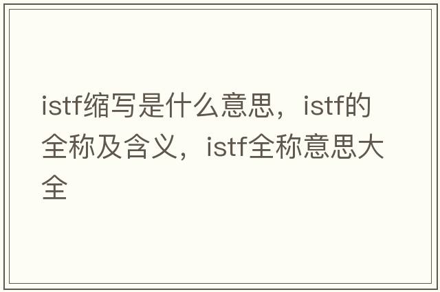 istf縮寫(xiě)是什么意思，istf的全稱(chēng)及含義，istf全稱(chēng)意思大全