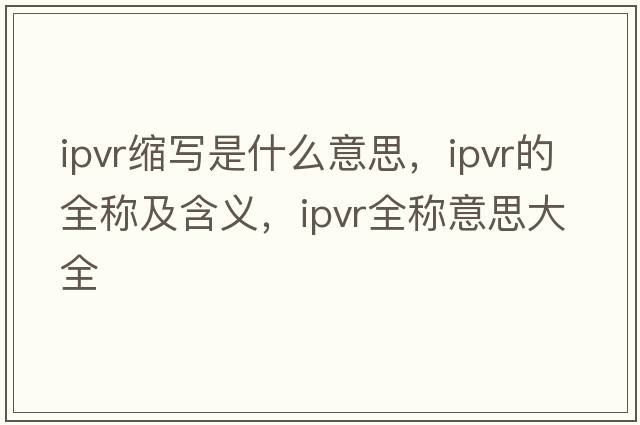 ipvr縮寫(xiě)是什么意思，ipvr的全稱(chēng)及含義，ipvr全稱(chēng)意思大全