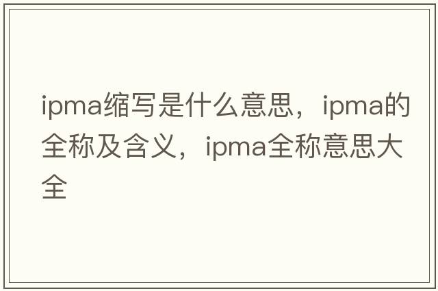 ipma縮寫(xiě)是什么意思，ipma的全稱(chēng)及含義，ipma全稱(chēng)意思大全