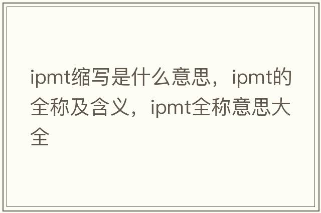 ipmt縮寫(xiě)是什么意思，ipmt的全稱(chēng)及含義，ipmt全稱(chēng)意思大全