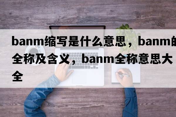 banm縮寫(xiě)是什么意思，banm的全稱(chēng)及含義，banm全稱(chēng)意思大全