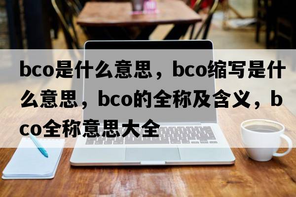 bco是什么意思，bco縮寫(xiě)是什么意思，bco的全稱(chēng)及含義，bco全稱(chēng)意思大全