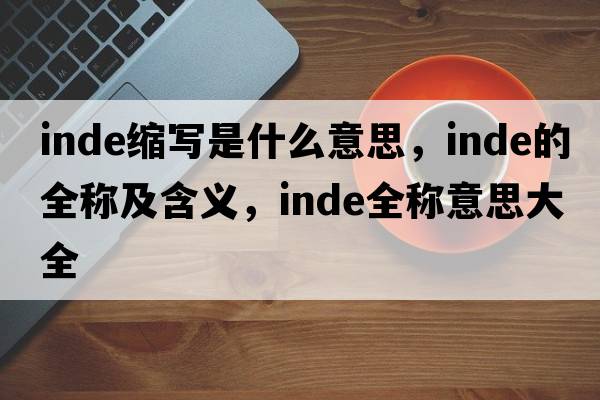 inde縮寫(xiě)是什么意思，inde的全稱(chēng)及含義，inde全稱(chēng)意思大全