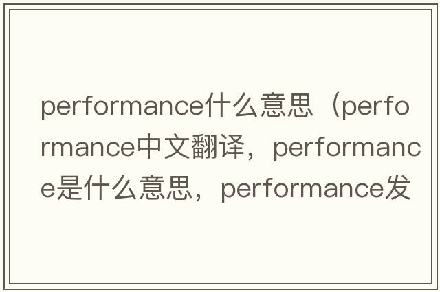 performance什么意思（performance中文翻譯，performance是什么意思，performance發(fā)音、用法及例句）
