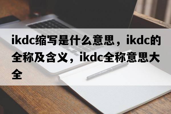 ikdc縮寫(xiě)是什么意思，ikdc的全稱(chēng)及含義，ikdc全稱(chēng)意思大全