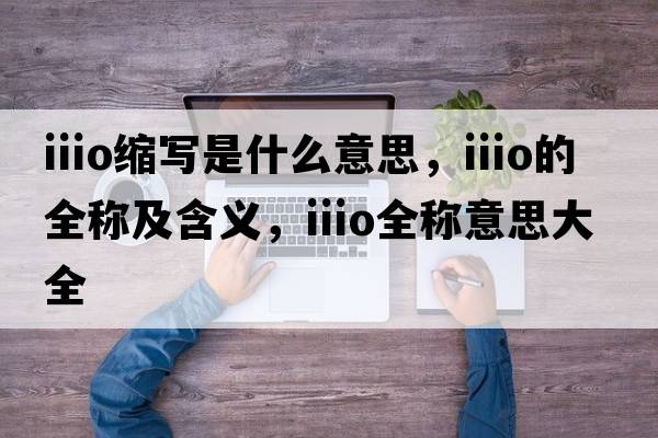iiio縮寫(xiě)是什么意思，iiio的全稱(chēng)及含義，iiio全稱(chēng)意思大全