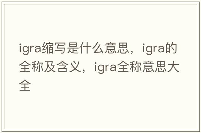 igra縮寫(xiě)是什么意思，igra的全稱(chēng)及含義，igra全稱(chēng)意思大全