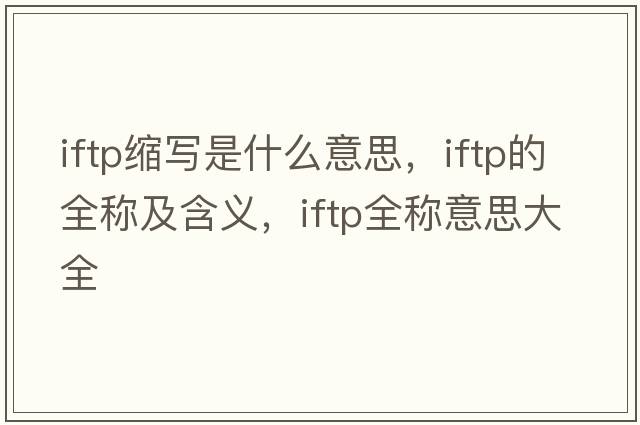 iftp縮寫(xiě)是什么意思，iftp的全稱(chēng)及含義，iftp全稱(chēng)意思大全