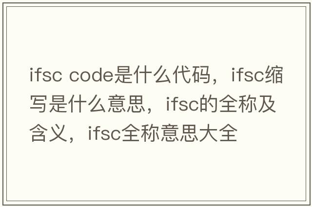 ifsc code是什么代碼，ifsc縮寫(xiě)是什么意思，ifsc的全稱(chēng)及含義，ifsc全稱(chēng)意思大全