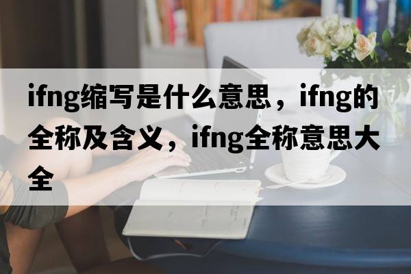 ifng縮寫(xiě)是什么意思，ifng的全稱(chēng)及含義，ifng全稱(chēng)意思大全