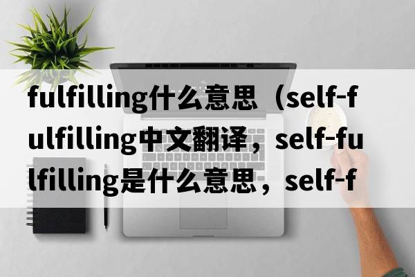 fulfilling什么意思（self-fulfilling中文翻譯，self-fulfilling是什么意思，self-fulfilling發(fā)音、用法及例句）