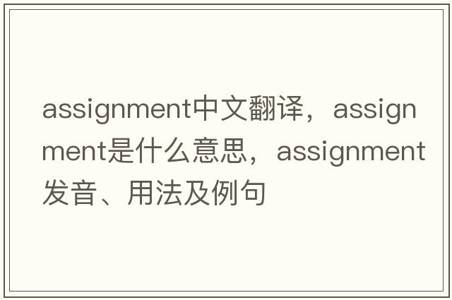 assignment中文翻譯，assignment是什么意思，assignment發(fā)音、用法及例句