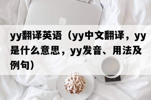 yy翻譯英語(yǔ)（YY中文翻譯，YY是什么意思，YY發(fā)音、用法及例句）
