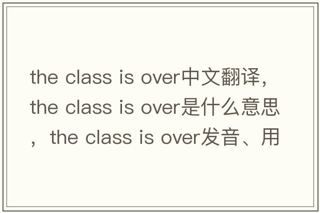 the class is over中文翻譯，the class is over是什么意思，the class is over發(fā)音、用法及例句