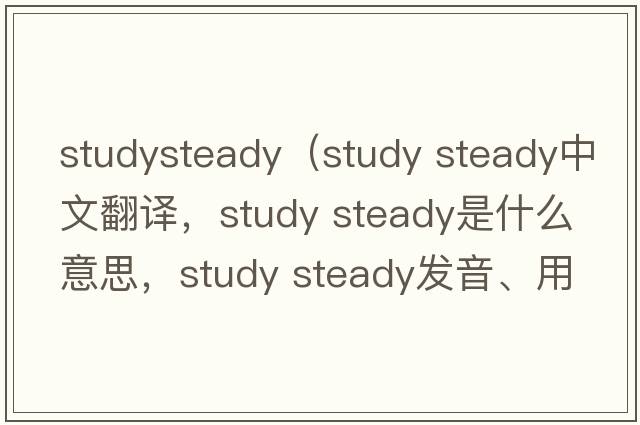 studysteady（study steady中文翻譯，study steady是什么意思，study steady發(fā)音、用法及例句）