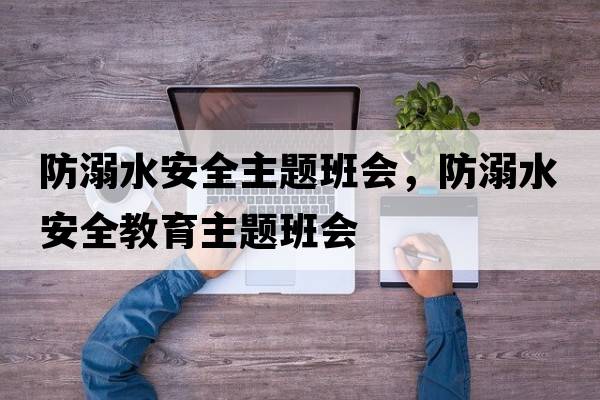 防溺水安全主題班會(huì )，防溺水安全教育主題班會(huì )