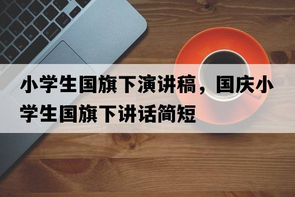 小學(xué)生國旗下演講稿，國慶小學(xué)生國旗下講話(huà)簡(jiǎn)短