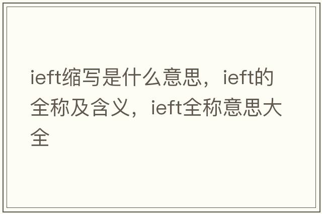 ieft縮寫(xiě)是什么意思，ieft的全稱(chēng)及含義，ieft全稱(chēng)意思大全