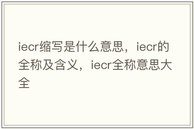 iecr縮寫(xiě)是什么意思，iecr的全稱(chēng)及含義，iecr全稱(chēng)意思大全