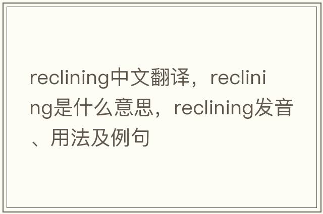 reclining中文翻譯，reclining是什么意思，reclining發(fā)音、用法及例句