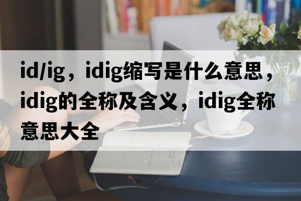 id/ig，idig縮寫(xiě)是什么意思，idig的全稱(chēng)及含義，idig全稱(chēng)意思大全