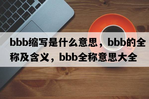 bbb縮寫(xiě)是什么意思，bbb的全稱(chēng)及含義，bbb全稱(chēng)意思大全