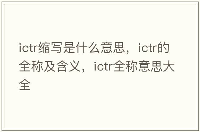 ictr縮寫(xiě)是什么意思，ictr的全稱(chēng)及含義，ictr全稱(chēng)意思大全