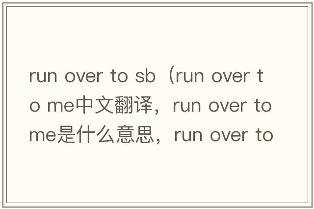 run over to sb（run over to me中文翻譯，run over to me是什么意思，run over to me發(fā)音、用法及例句）