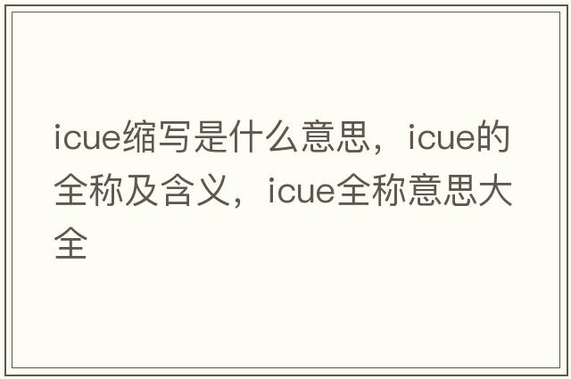 icue縮寫(xiě)是什么意思，icue的全稱(chēng)及含義，icue全稱(chēng)意思大全