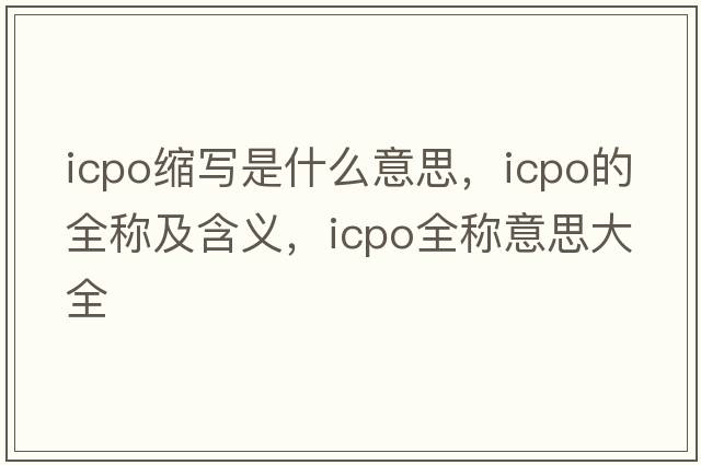 icpo縮寫(xiě)是什么意思，icpo的全稱(chēng)及含義，icpo全稱(chēng)意思大全