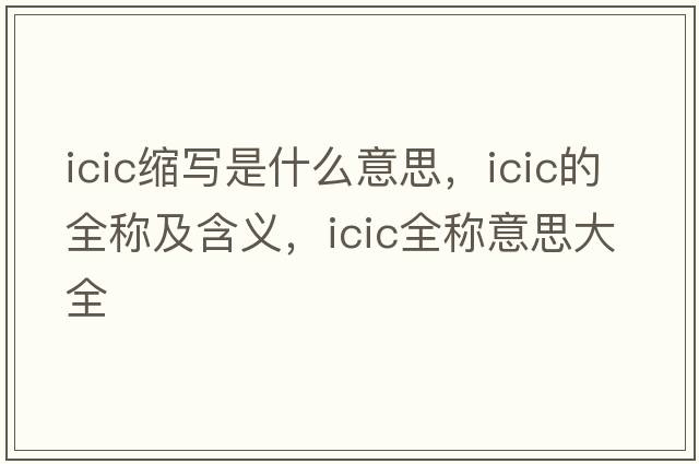icic縮寫(xiě)是什么意思，icic的全稱(chēng)及含義，icic全稱(chēng)意思大全
