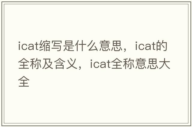 icat縮寫(xiě)是什么意思，icat的全稱(chēng)及含義，icat全稱(chēng)意思大全