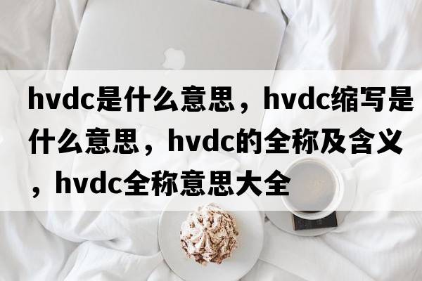 hvdc是什么意思，hvdc縮寫(xiě)是什么意思，hvdc的全稱(chēng)及含義，hvdc全稱(chēng)意思大全