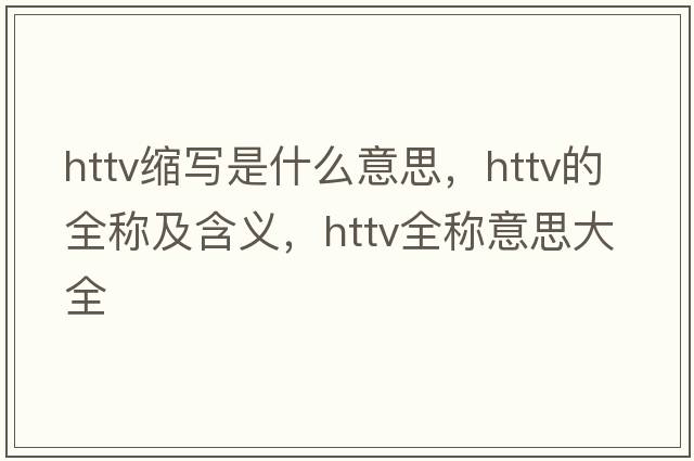 httv縮寫(xiě)是什么意思，httv的全稱(chēng)及含義，httv全稱(chēng)意思大全