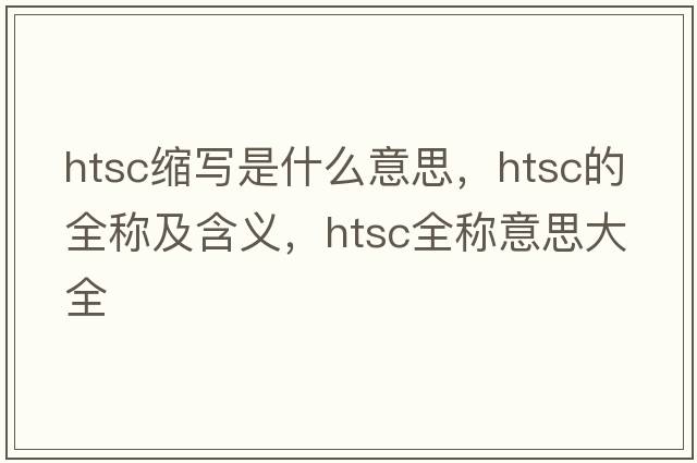 htsc縮寫(xiě)是什么意思，htsc的全稱(chēng)及含義，htsc全稱(chēng)意思大全