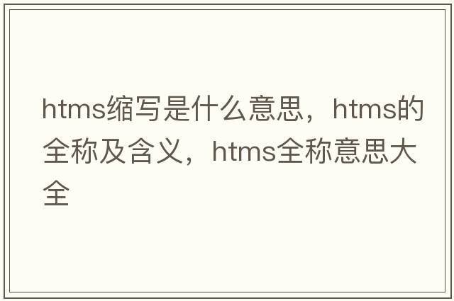 htms縮寫(xiě)是什么意思，htms的全稱(chēng)及含義，htms全稱(chēng)意思大全