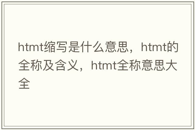 htmt縮寫(xiě)是什么意思，htmt的全稱(chēng)及含義，htmt全稱(chēng)意思大全
