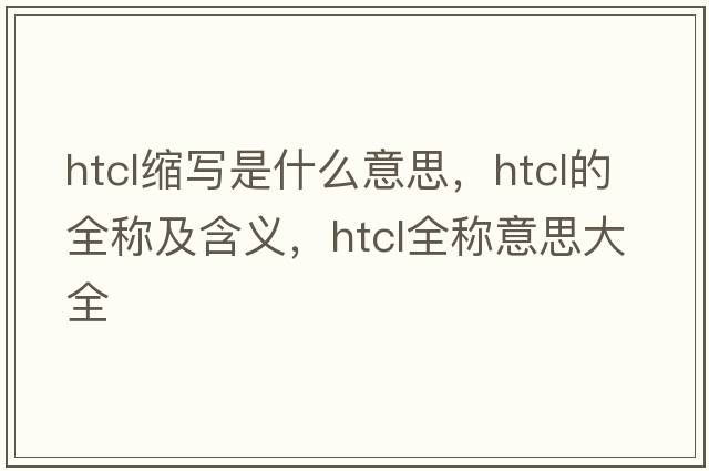 htcl縮寫(xiě)是什么意思，htcl的全稱(chēng)及含義，htcl全稱(chēng)意思大全