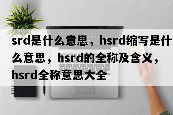 srd是什么意思，hsrd縮寫(xiě)是什么意思，hsrd的全稱(chēng)及含義，hsrd全稱(chēng)意思大全