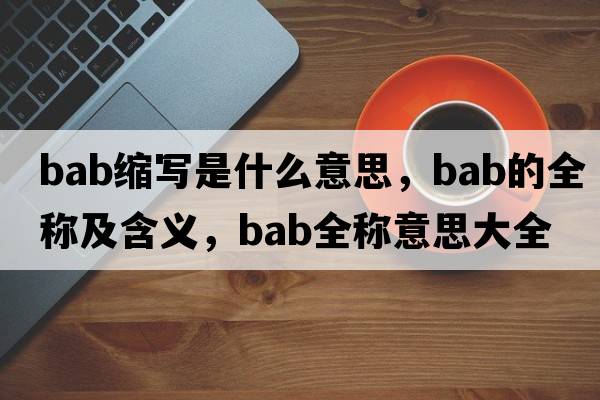 bab縮寫(xiě)是什么意思，bab的全稱(chēng)及含義，bab全稱(chēng)意思大全