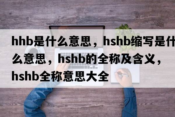 hhb是什么意思，hshb縮寫(xiě)是什么意思，hshb的全稱(chēng)及含義，hshb全稱(chēng)意思大全