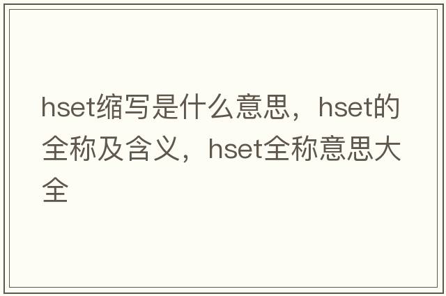 hset縮寫(xiě)是什么意思，hset的全稱(chēng)及含義，hset全稱(chēng)意思大全