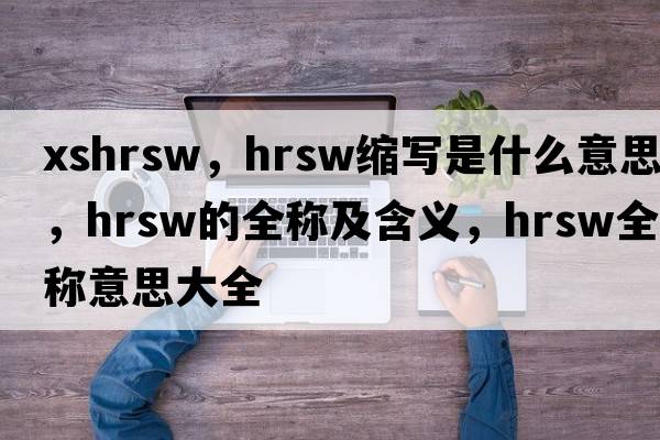 xshrsw，hrsw縮寫(xiě)是什么意思，hrsw的全稱(chēng)及含義，hrsw全稱(chēng)意思大全