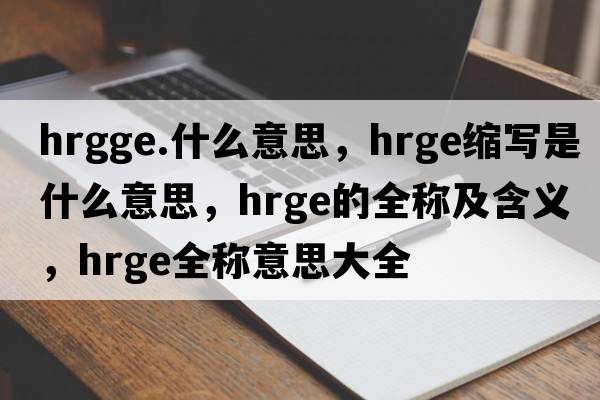 hrgge.什么意思，hrge縮寫(xiě)是什么意思，hrge的全稱(chēng)及含義，hrge全稱(chēng)意思大全