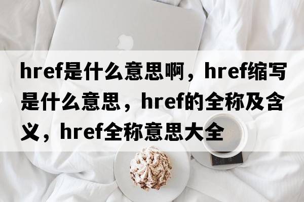 href是什么意思啊，href縮寫(xiě)是什么意思，href的全稱(chēng)及含義，href全稱(chēng)意思大全