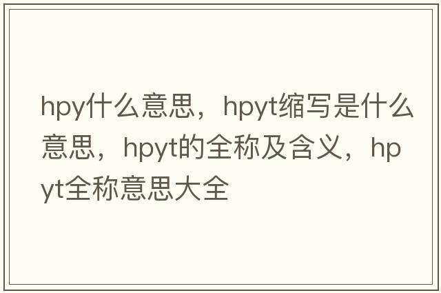hpy什么意思，hpyt縮寫(xiě)是什么意思，hpyt的全稱(chēng)及含義，hpyt全稱(chēng)意思大全