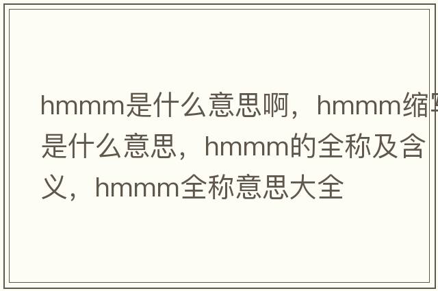 hmmm是什么意思啊，hmmm縮寫(xiě)是什么意思，hmmm的全稱(chēng)及含義，hmmm全稱(chēng)意思大全
