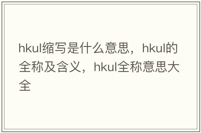hkul縮寫(xiě)是什么意思，hkul的全稱(chēng)及含義，hkul全稱(chēng)意思大全