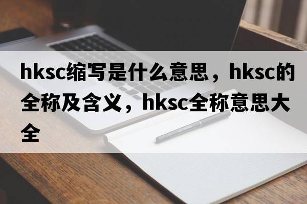 hksc縮寫(xiě)是什么意思，hksc的全稱(chēng)及含義，hksc全稱(chēng)意思大全