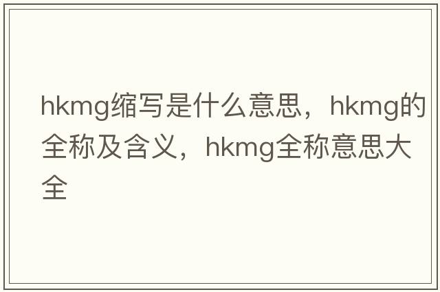 hkmg縮寫(xiě)是什么意思，hkmg的全稱(chēng)及含義，hkmg全稱(chēng)意思大全